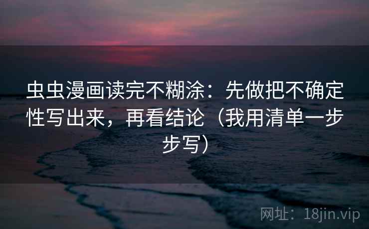 虫虫漫画读完不糊涂：先做把不确定性写出来，再看结论（我用清单一步步写）