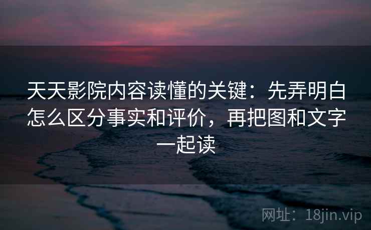 天天影院内容读懂的关键：先弄明白怎么区分事实和评价，再把图和文字一起读
