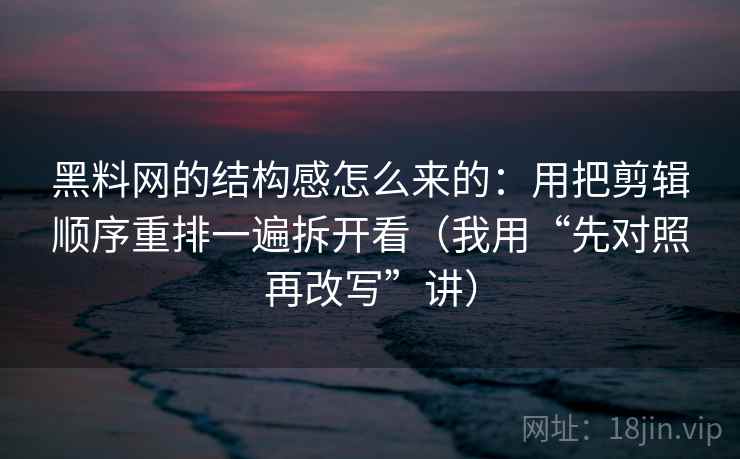 黑料网的结构感怎么来的：用把剪辑顺序重排一遍拆开看（我用“先对照再改写”讲）