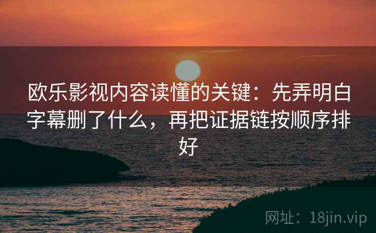 欧乐影视内容读懂的关键：先弄明白字幕删了什么，再把证据链按顺序排好