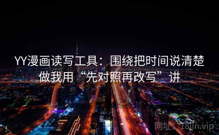 YY漫画读写工具:围绕把时间说清楚做我用“先对照再改写”讲 YY漫画读写工具:围绕把时间说清楚做我用“先对照再改写”讲