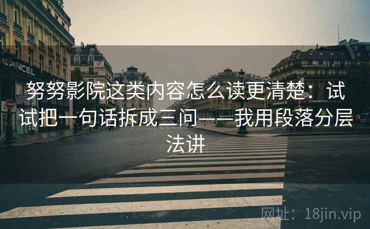 努努影院这类内容怎么读更清楚：试试把一句话拆成三问——我用段落分层法讲