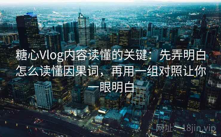 糖心Vlog内容读懂的关键：先弄明白怎么读懂因果词，再用一组对照让你一眼明白