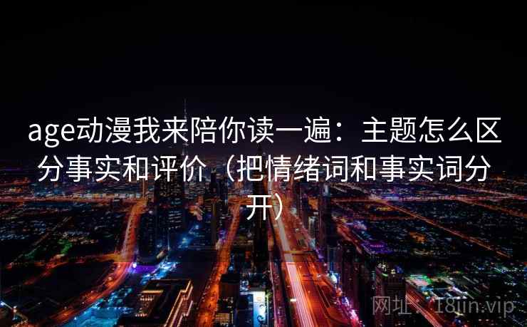 age动漫我来陪你读一遍：主题怎么区分事实和评价（把情绪词和事实词分开）