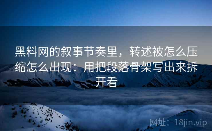 黑料网的叙事节奏里,转述被怎么压缩怎么出现:用把段落骨架写出来拆开看 黑料网的叙事节奏里,转述被怎么压缩怎么出现:用把段落骨架写出来拆开看