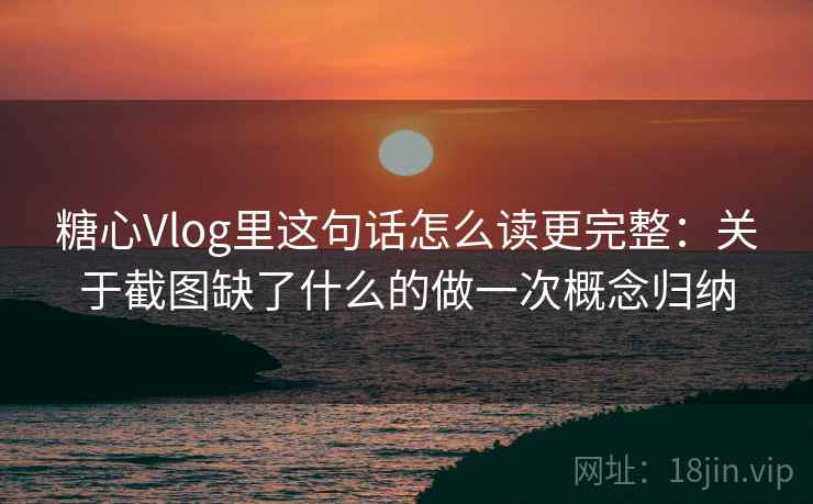 糖心Vlog里这句话怎么读更完整：关于截图缺了什么的做一次概念归纳