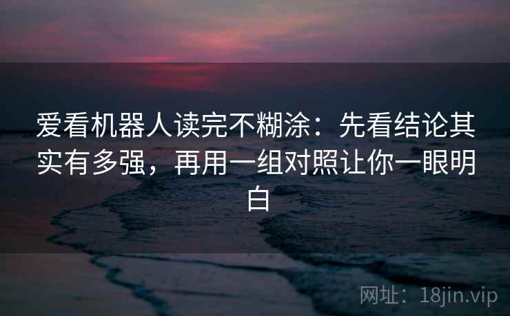 爱看机器人读完不糊涂：先看结论其实有多强，再用一组对照让你一眼明白