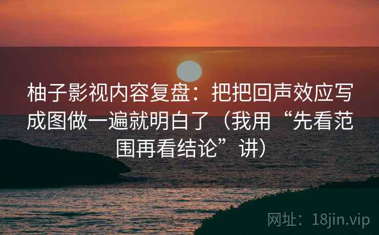 柚子影视内容复盘：把把回声效应写成图做一遍就明白了（我用“先看范围再看结论”讲）