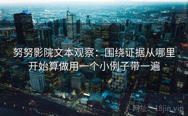 努努影院文本观察：围绕证据从哪里开始算做用一个小例子带一遍