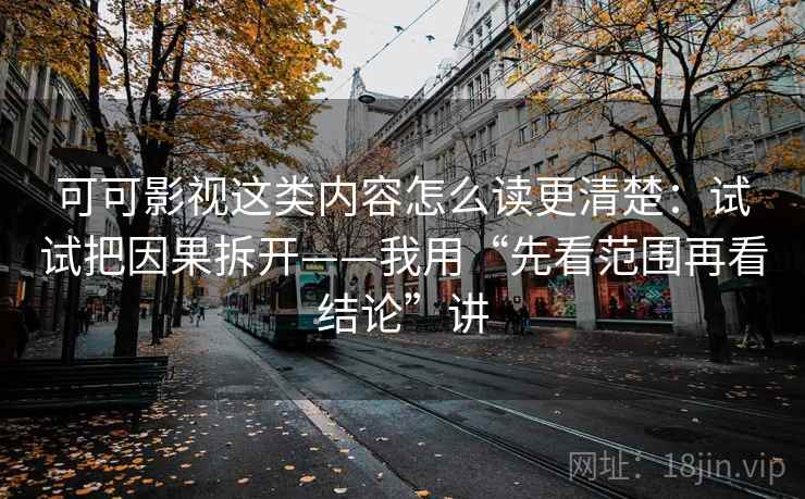 可可影视这类内容怎么读更清楚：试试把因果拆开——我用“先看范围再看结论”讲