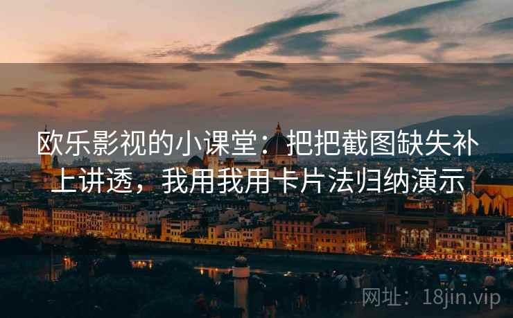 欧乐影视的小课堂：把把截图缺失补上讲透，我用我用卡片法归纳演示