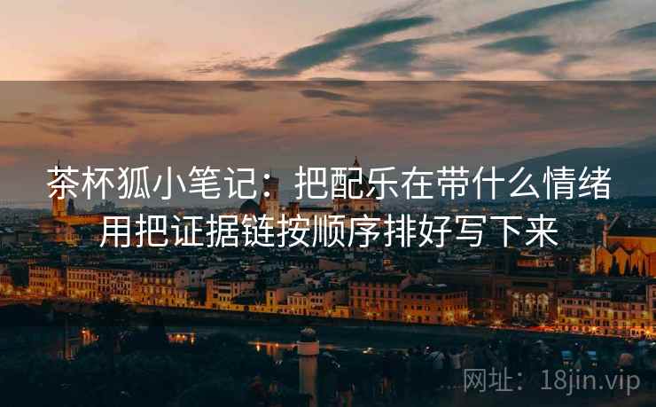 茶杯狐小笔记：把配乐在带什么情绪用把证据链按顺序排好写下来