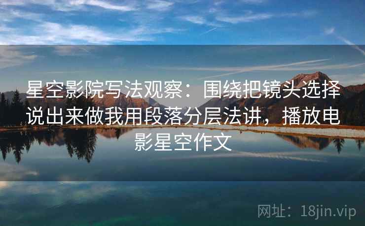 星空影院写法观察:围绕把镜头选择说出来做我用段落分层法讲,播放电影星空作文 星空影院写法观察:围绕把镜头选择说出来做我用段落分层法讲,播放电影星空作文