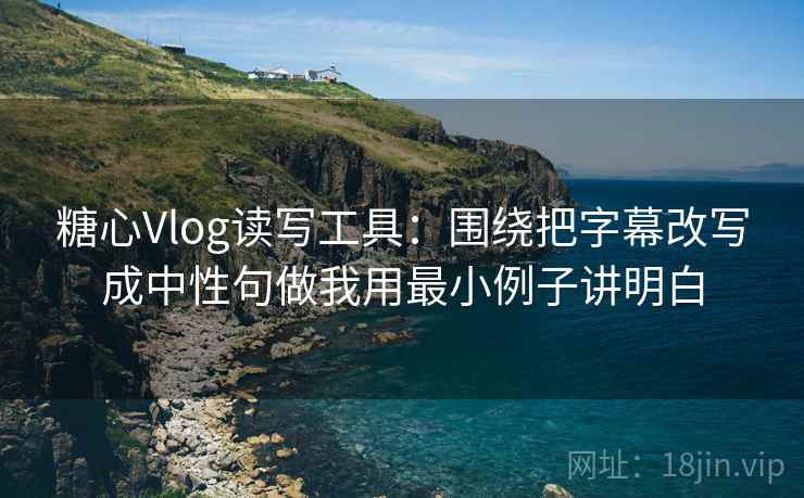 糖心Vlog读写工具：围绕把字幕改写成中性句做我用最小例子讲明白