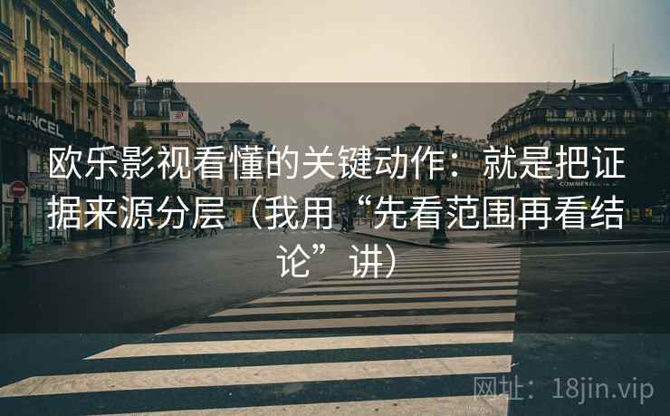 欧乐影视看懂的关键动作：就是把证据来源分层（我用“先看范围再看结论”讲）