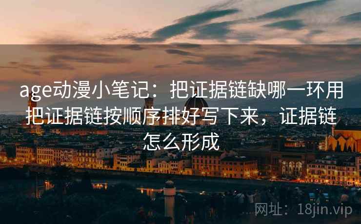 age动漫小笔记:把证据链缺哪一环用把证据链按顺序排好写下来,证据链怎么形成 age动漫小笔记:把证据链缺哪一环用把证据链按顺序排好写下来,证据链怎么形成