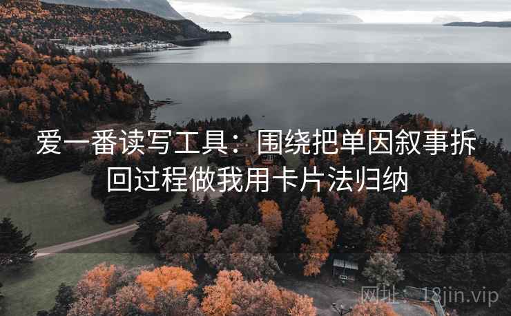 爱一番读写工具:围绕把单因叙事拆回过程做我用卡片法归纳 爱一番读写工具:围绕把单因叙事拆回过程做我用卡片法归纳