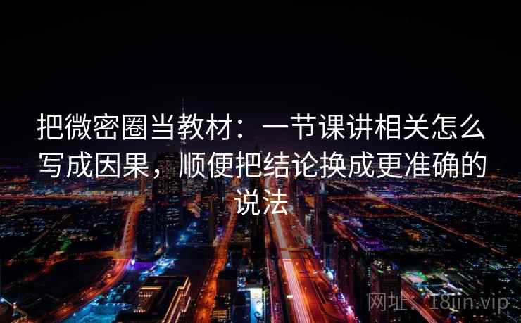 把微密圈当教材:一节课讲相关怎么写成因果,顺便把结论换成更准确的说法 把微密圈当教材:一节课讲相关怎么写成因果,顺便把结论换成更准确的说法