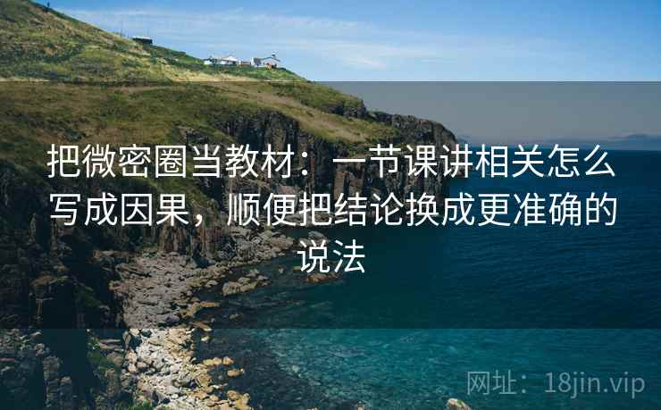 把微密圈当教材:一节课讲相关怎么写成因果,顺便把结论换成更准确的说法 把微密圈当教材:一节课讲相关怎么写成因果,顺便把结论换成更准确的说法