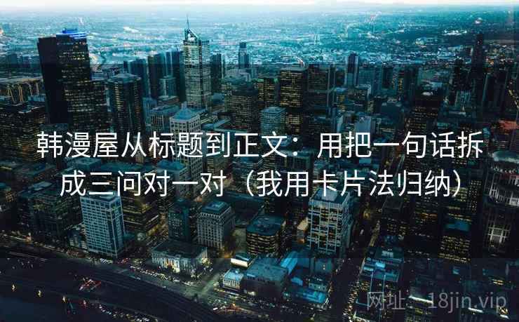 韩漫屋从标题到正文：用把一句话拆成三问对一对（我用卡片法归纳）