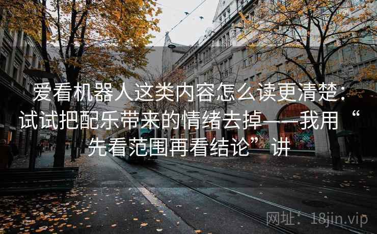 爱看机器人这类内容怎么读更清楚：试试把配乐带来的情绪去掉——我用“先看范围再看结论”讲