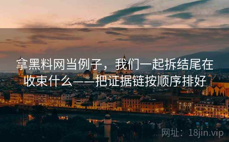 拿黑料网当例子,我们一起拆结尾在收束什么——把证据链按顺序排好 拿黑料网当例子,我们一起拆结尾在收束什么——把证据链按顺序排好