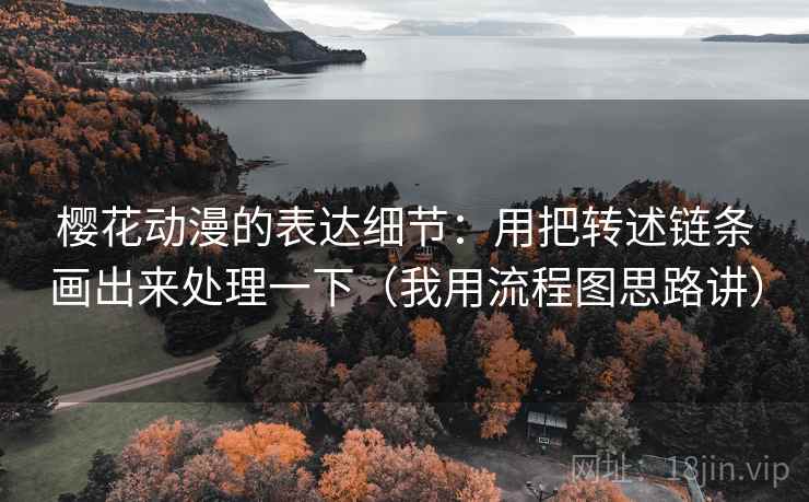 樱花动漫的表达细节：用把转述链条画出来处理一下（我用流程图思路讲）