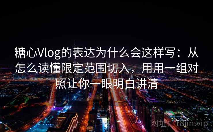 糖心Vlog的表达为什么会这样写：从怎么读懂限定范围切入，用用一组对照让你一眼明白讲清