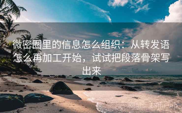 微密圈里的信息怎么组织：从转发语怎么再加工开始，试试把段落骨架写出来