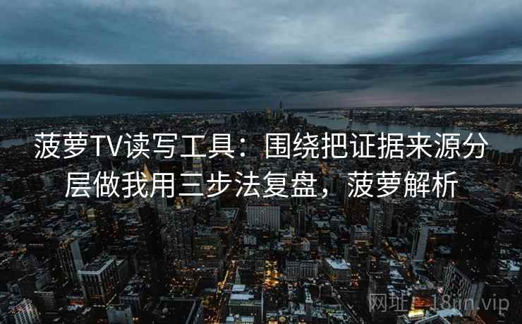 菠萝TV读写工具：围绕把证据来源分层做我用三步法复盘，菠萝解析