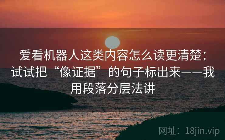 爱看机器人这类内容怎么读更清楚:试试把“像证据”的句子标出来——我用段落分层法讲 爱看机器人这类内容怎么读更清楚:试试把“像证据”的句子标出来——我用段落分层法讲