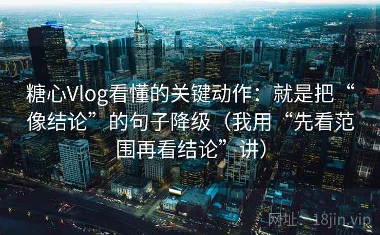 糖心Vlog看懂的关键动作：就是把“像结论”的句子降级（我用“先看范围再看结论”讲）