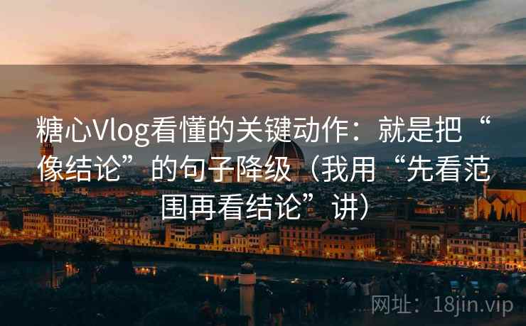 糖心Vlog看懂的关键动作：就是把“像结论”的句子降级（我用“先看范围再看结论”讲）